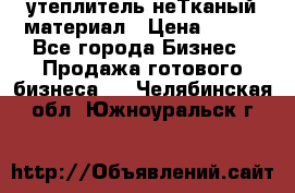 утеплитель неТканый материал › Цена ­ 100 - Все города Бизнес » Продажа готового бизнеса   . Челябинская обл.,Южноуральск г.